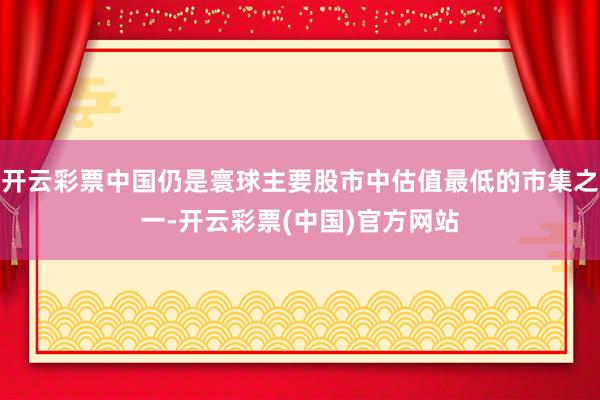 开云彩票中国仍是寰球主要股市中估值最低的市集之一-开云彩票(中国)官方网站