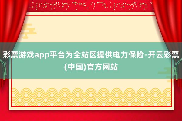 彩票游戏app平台为全站区提供电力保险-开云彩票(中国)官方网站