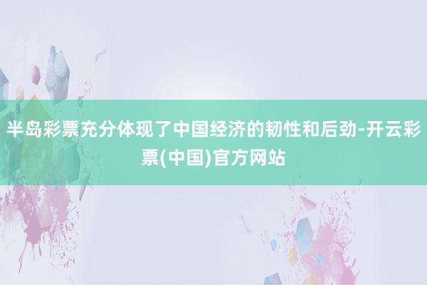 半岛彩票充分体现了中国经济的韧性和后劲-开云彩票(中国)官方网站