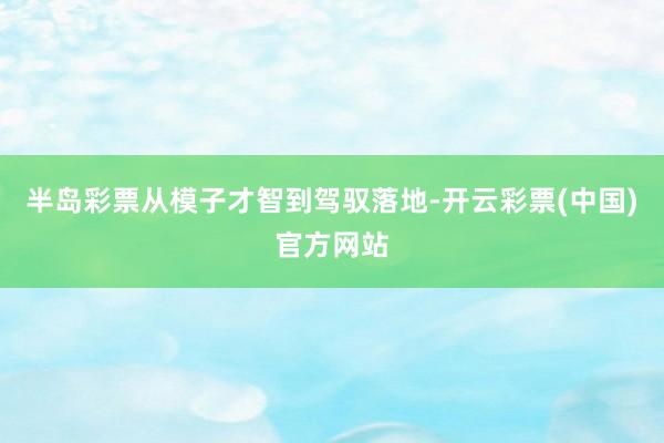半岛彩票从模子才智到驾驭落地-开云彩票(中国)官方网站