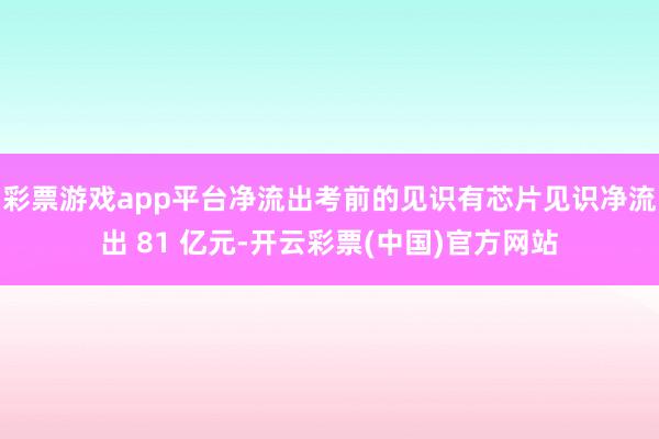 彩票游戏app平台净流出考前的见识有芯片见识净流出 81 亿元-开云彩票(中国)官方网站