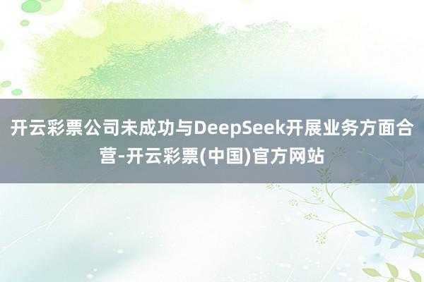 开云彩票公司未成功与DeepSeek开展业务方面合营-开云彩票(中国)官方网站