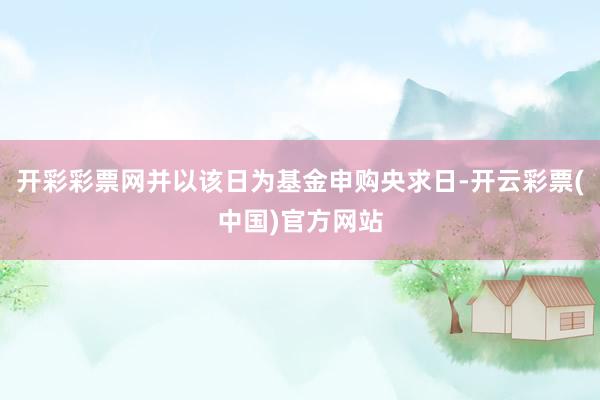 开彩彩票网并以该日为基金申购央求日-开云彩票(中国)官方网站