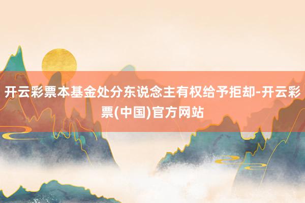 开云彩票本基金处分东说念主有权给予拒却-开云彩票(中国)官方网站