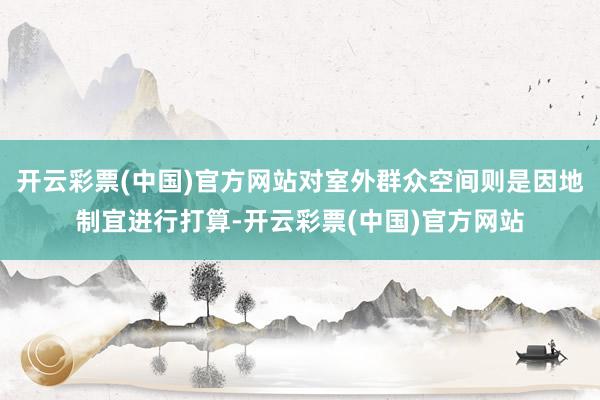 开云彩票(中国)官方网站对室外群众空间则是因地制宜进行打算-开云彩票(中国)官方网站