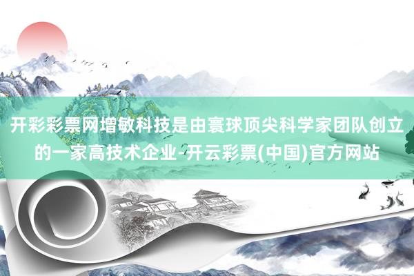 开彩彩票网增敏科技是由寰球顶尖科学家团队创立的一家高技术企业-开云彩票(中国)官方网站