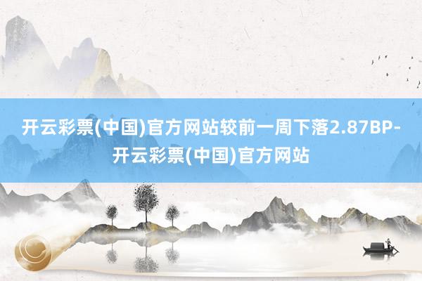 开云彩票(中国)官方网站较前一周下落2.87BP-开云彩票(中国)官方网站