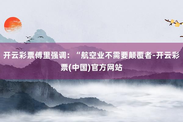 开云彩票傅里强调：“航空业不需要颠覆者-开云彩票(中国)官方网站