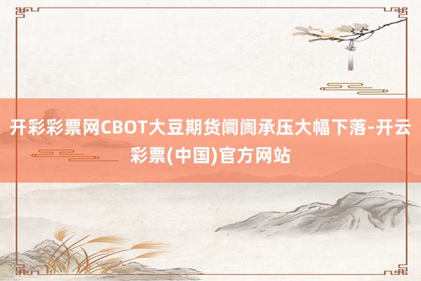 开彩彩票网CBOT大豆期货阛阓承压大幅下落-开云彩票(中国)官方网站