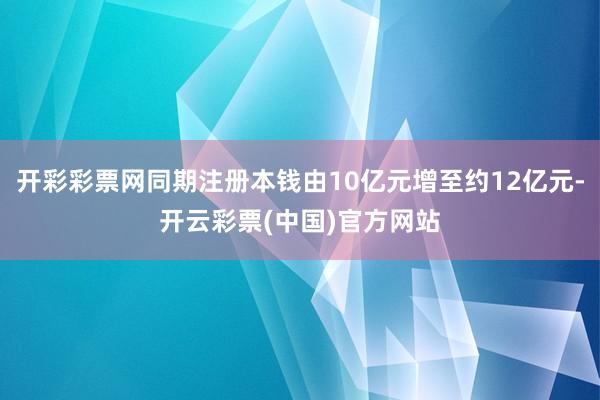 开彩彩票网同期注册本钱由10亿元增至约12亿元-开云彩票(中国)官方网站