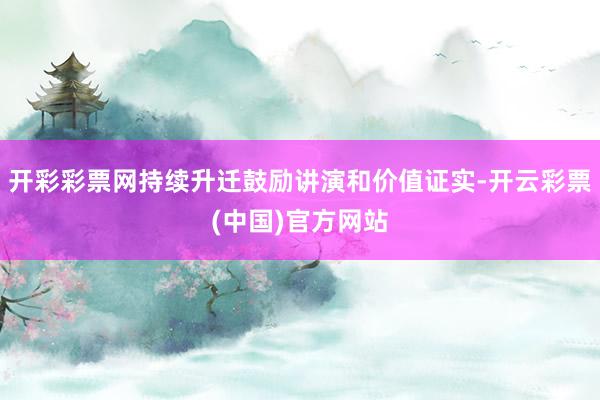 开彩彩票网持续升迁鼓励讲演和价值证实-开云彩票(中国)官方网站