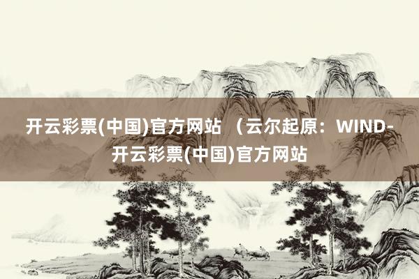 开云彩票(中国)官方网站 　　（云尔起原：WIND-开云彩票(中国)官方网站