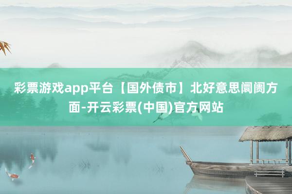 彩票游戏app平台　　【国外债市】　　北好意思阛阓方面-开云彩票(中国)官方网站