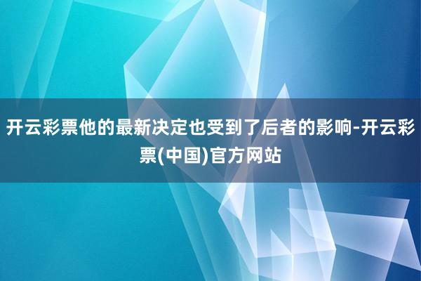开云彩票他的最新决定也受到了后者的影响-开云彩票(中国)官方网站