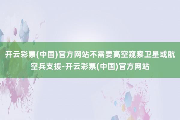 开云彩票(中国)官方网站不需要高空窥察卫星或航空兵支援-开云彩票(中国)官方网站