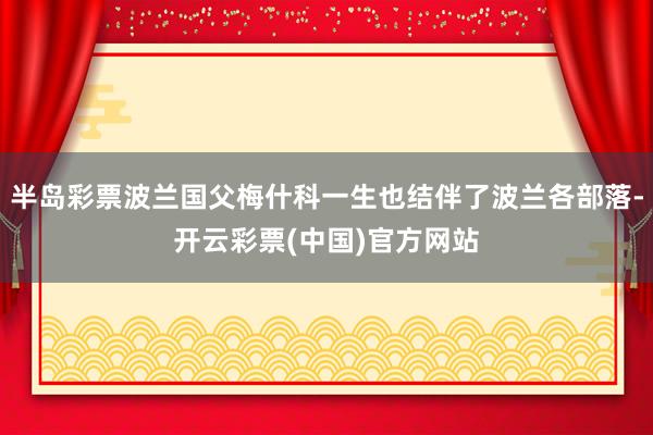 半岛彩票波兰国父梅什科一生也结伴了波兰各部落-开云彩票(中国)官方网站