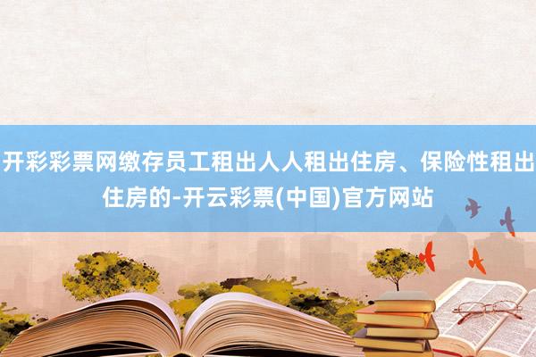 开彩彩票网缴存员工租出人人租出住房、保险性租出住房的-开云彩票(中国)官方网站
