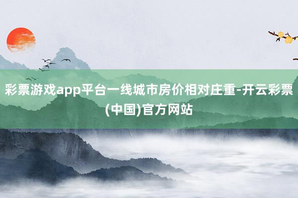 彩票游戏app平台一线城市房价相对庄重-开云彩票(中国)官方网站