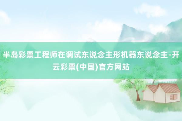 半岛彩票工程师在调试东说念主形机器东说念主-开云彩票(中国)官方网站