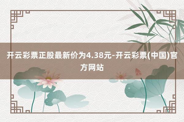 开云彩票正股最新价为4.38元-开云彩票(中国)官方网站
