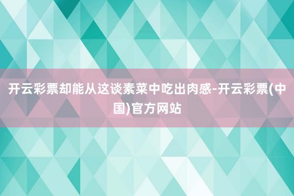 开云彩票却能从这谈素菜中吃出肉感-开云彩票(中国)官方网站