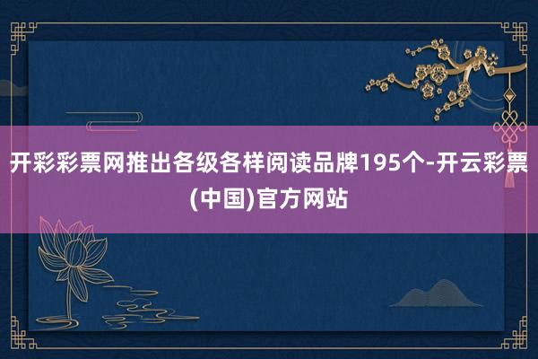 开彩彩票网推出各级各样阅读品牌195个-开云彩票(中国)官方网站