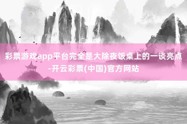 彩票游戏app平台完全是大除夜饭桌上的一谈亮点-开云彩票(中国)官方网站