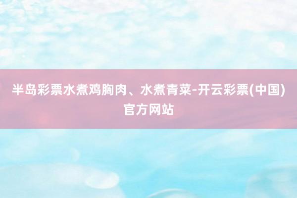 半岛彩票水煮鸡胸肉、水煮青菜-开云彩票(中国)官方网站