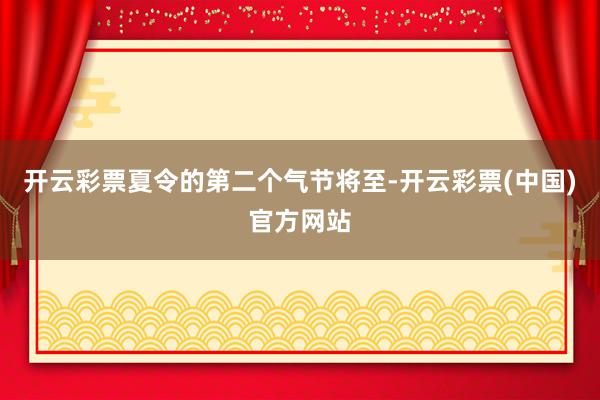 开云彩票夏令的第二个气节将至-开云彩票(中国)官方网站