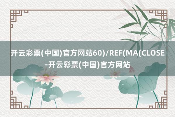 开云彩票(中国)官方网站60)/REF(MA(CLOSE-开云彩票(中国)官方网站