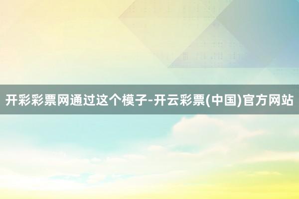 开彩彩票网通过这个模子-开云彩票(中国)官方网站