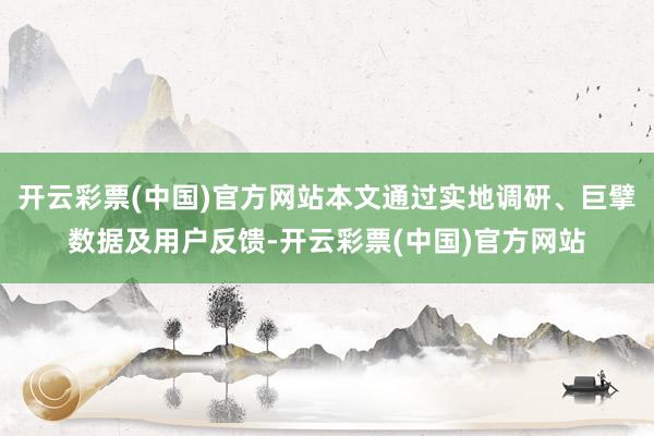 开云彩票(中国)官方网站本文通过实地调研、巨擘数据及用户反馈-开云彩票(中国)官方网站