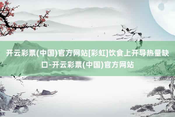 开云彩票(中国)官方网站[彩虹]饮食上开导热量缺口-开云彩票(中国)官方网站
