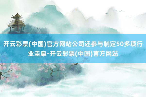 开云彩票(中国)官方网站公司还参与制定50多项行业圭臬-开云彩票(中国)官方网站