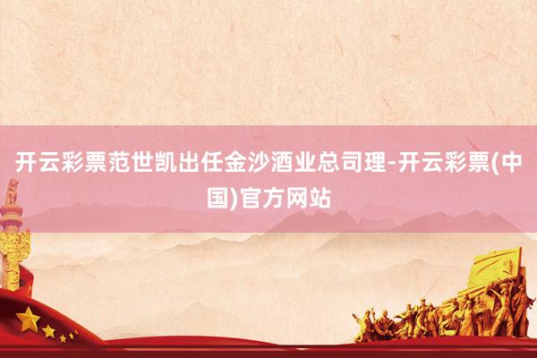 开云彩票范世凯出任金沙酒业总司理-开云彩票(中国)官方网站