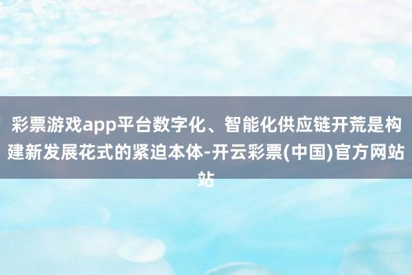 彩票游戏app平台数字化、智能化供应链开荒是构建新发展花式的紧迫本体-开云彩票(中国)官方网站