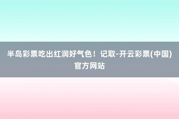 半岛彩票吃出红润好气色！记取-开云彩票(中国)官方网站