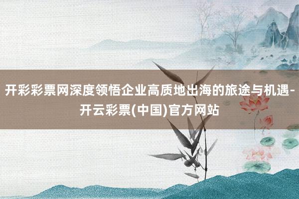 开彩彩票网深度领悟企业高质地出海的旅途与机遇-开云彩票(中国)官方网站
