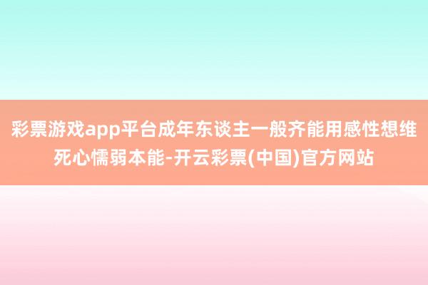 彩票游戏app平台成年东谈主一般齐能用感性想维死心懦弱本能-开云彩票(中国)官方网站