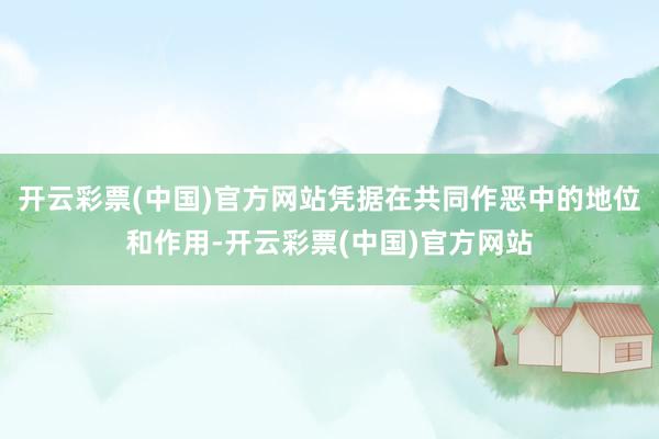 开云彩票(中国)官方网站凭据在共同作恶中的地位和作用-开云彩票(中国)官方网站