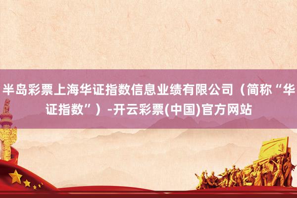 半岛彩票上海华证指数信息业绩有限公司（简称“华证指数”）-开云彩票(中国)官方网站