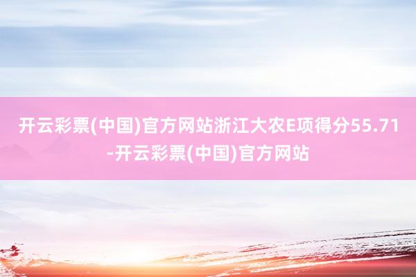 开云彩票(中国)官方网站浙江大农E项得分55.71-开云彩票(中国)官方网站