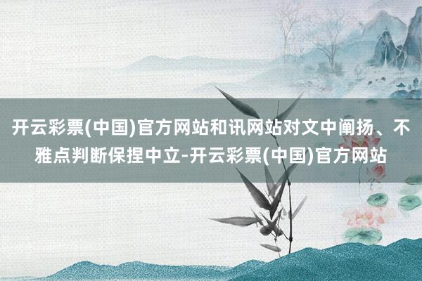 开云彩票(中国)官方网站和讯网站对文中阐扬、不雅点判断保捏中立-开云彩票(中国)官方网站