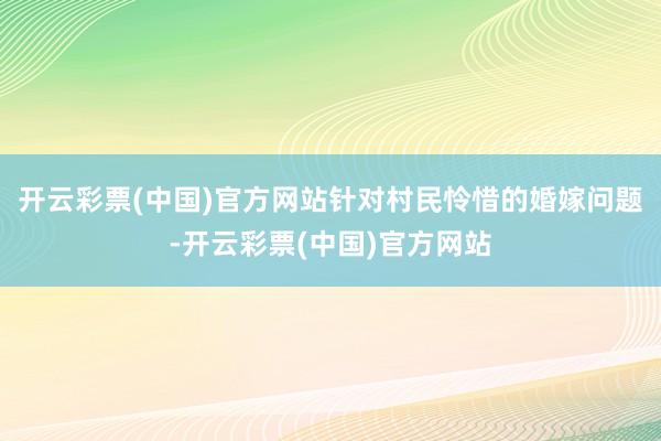 开云彩票(中国)官方网站针对村民怜惜的婚嫁问题-开云彩票(中国)官方网站