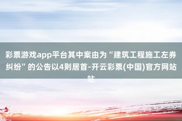 彩票游戏app平台其中案由为“建筑工程施工左券纠纷”的公告以4则居首-开云彩票(中国)官方网站