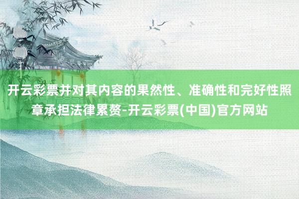 开云彩票并对其内容的果然性、准确性和完好性照章承担法律累赘-开云彩票(中国)官方网站