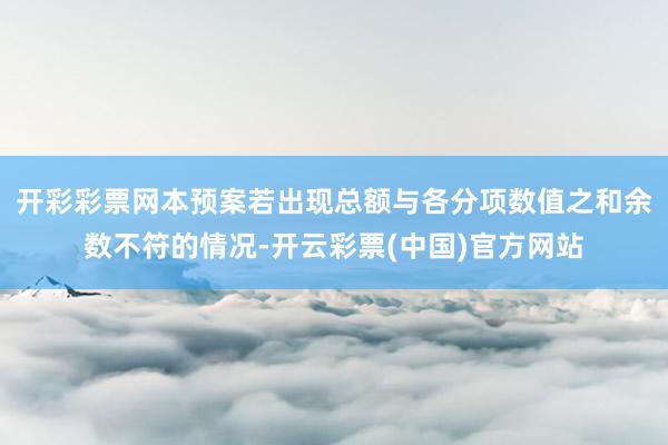 开彩彩票网本预案若出现总额与各分项数值之和余数不符的情况-开云彩票(中国)官方网站