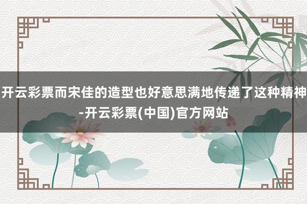 开云彩票而宋佳的造型也好意思满地传递了这种精神-开云彩票(中国)官方网站