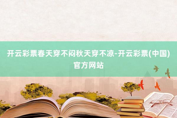 开云彩票春天穿不闷秋天穿不凉-开云彩票(中国)官方网站