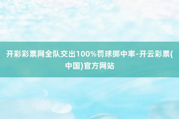 开彩彩票网全队交出100%罚球掷中率-开云彩票(中国)官方网站
